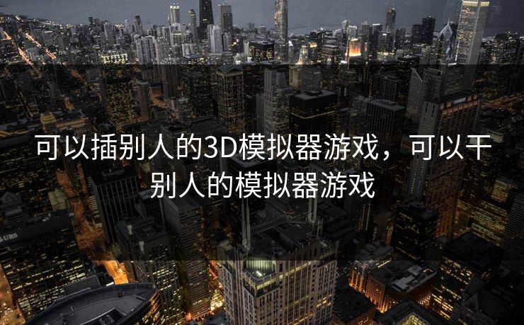 可以插别人的3D模拟器游戏，可以干别人的模拟器游戏
