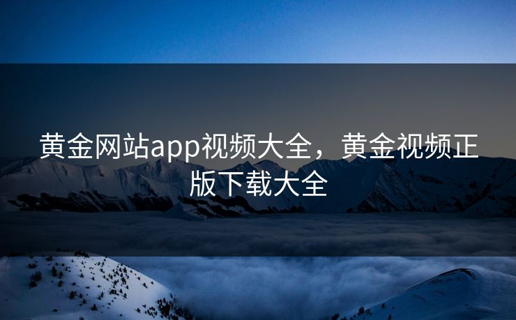 黄金网站app视频大全，黄金视频正版下载大全