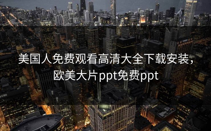 美国人免费观看高清大全下载安装，欧美大片ppt免费ppt