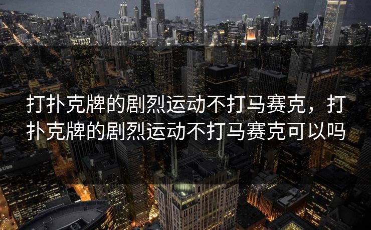 打扑克牌的剧烈运动不打马赛克，打扑克牌的剧烈运动不打马赛克可以吗