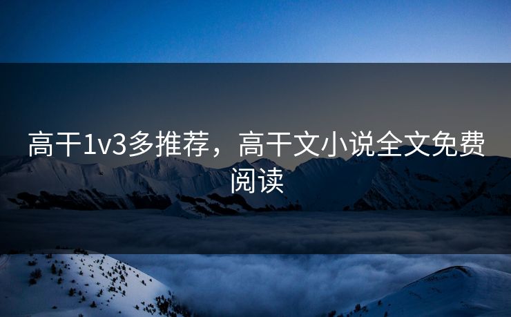 高干1v3多推荐，高干文小说全文免费阅读