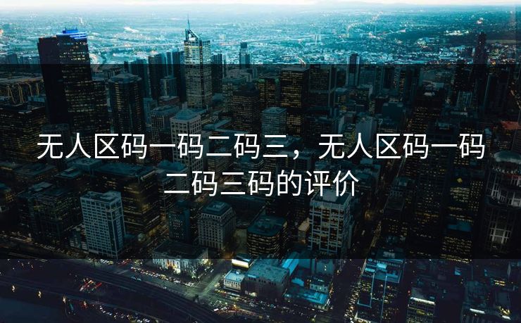 无人区码一码二码三，无人区码一码二码三码的评价