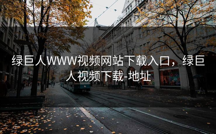 绿巨人WWW视频网站下载入口，绿巨人视频下载-地址