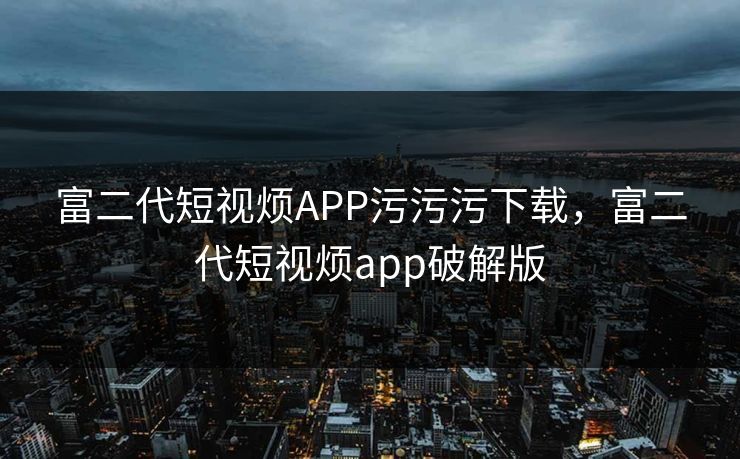 富二代短视烦APP污污污下载，富二代短视烦app破解版