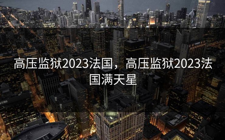 高压监狱2023法国，高压监狱2023法国满天星