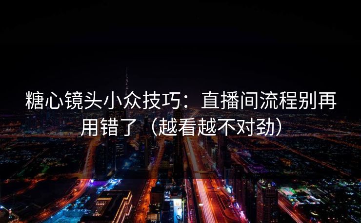 糖心镜头小众技巧:直播间流程别再用错了(越看越不对劲) 糖心镜头小众技巧:直播间流程别再用错了(越看越不对劲)
