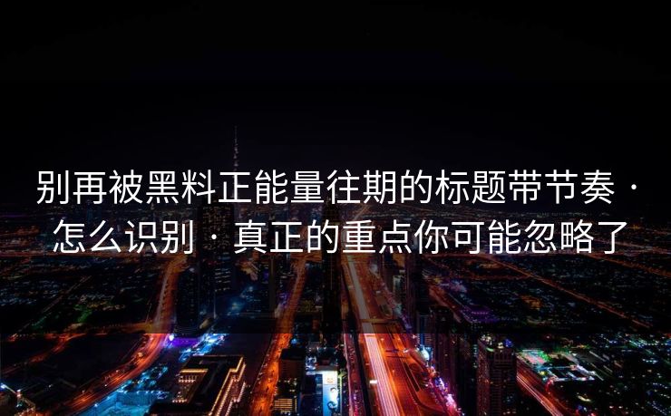 别再被黑料正能量往期的标题带节奏 · 怎么识别 · 真正的重点你可能忽略了