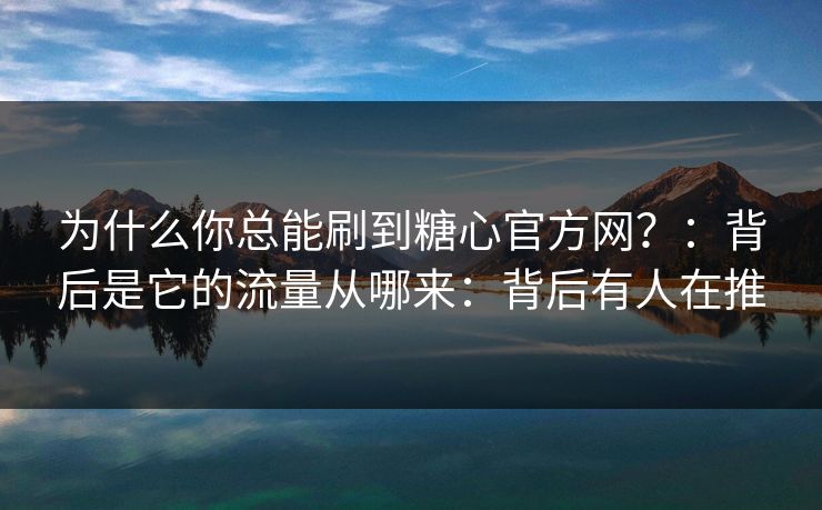 为什么你总能刷到糖心官方网?:背后是它的流量从哪来:背后有人在推