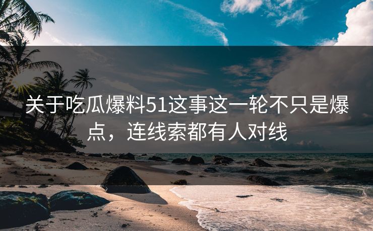 关于吃瓜爆料51这事这一轮不只是爆点，连线索都有人对线