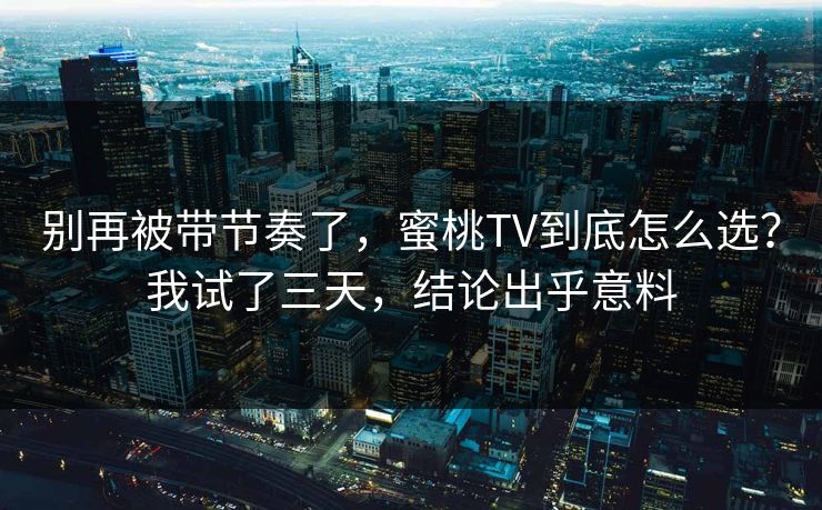 别再被带节奏了,蜜桃TV到底怎么选?我试了三天,结论出乎意料 别再被带节奏了,蜜桃TV到底怎么选?我试了三天,结论出乎意料