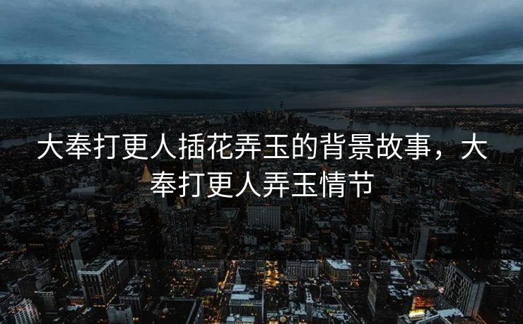 大奉打更人插花弄玉的背景故事，大奉打更人弄玉情节