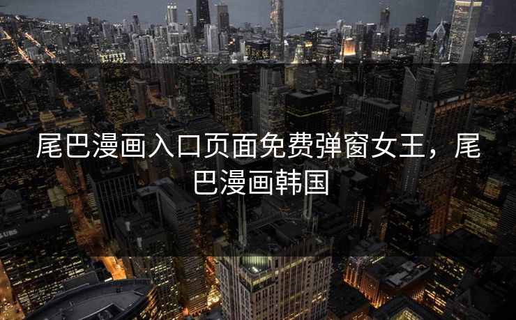 尾巴漫画入口页面免费弹窗女王，尾巴漫画韩国