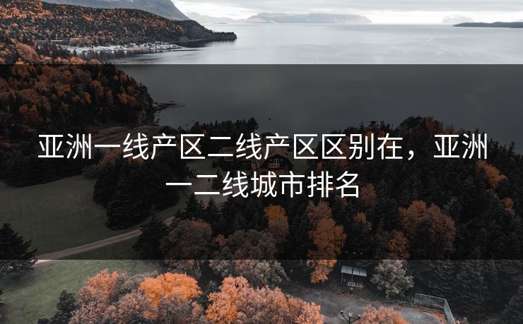 亚洲一线产区二线产区区别在，亚洲一二线城市排名