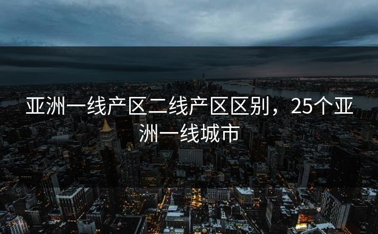 亚洲一线产区二线产区区别，25个亚洲一线城市