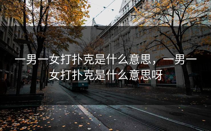 一男一女打扑克是什么意思，一男一女打扑克是什么意思呀