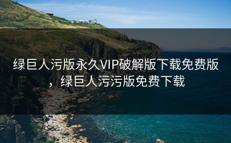 绿巨人污版永久VIP破解版下载免费版，绿巨人污污版免费下载