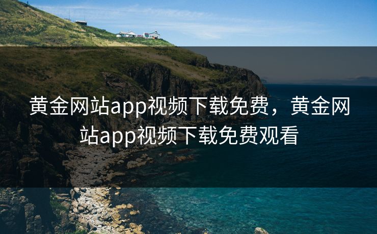 黄金网站app视频下载免费,黄金网站app视频下载免费观看