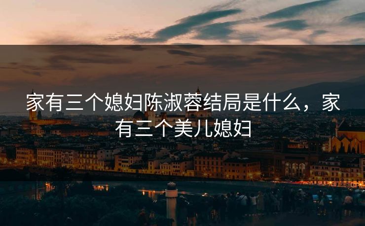 家有三个媳妇陈淑蓉结局是什么，家有三个美儿媳妇