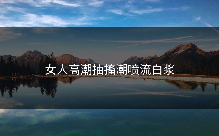 女人高潮抽搐潮喷流白浆