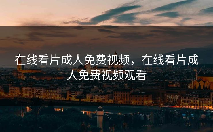在线看片成人免费视频，在线看片成人免费视频观看