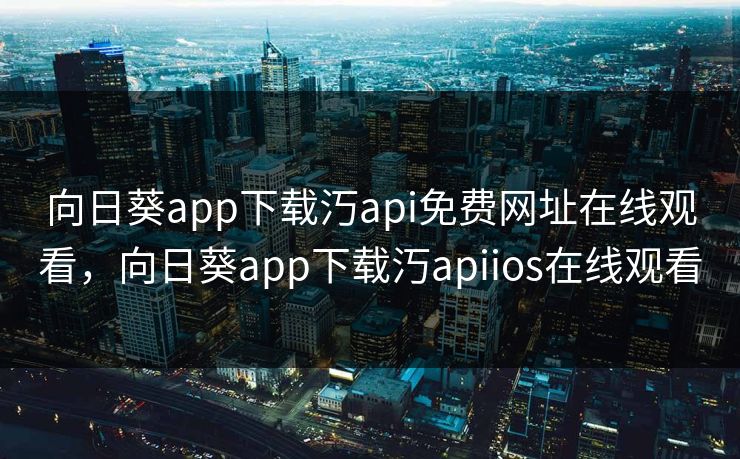 向日葵app下载汅api免费网址在线观看，向日葵app下载汅apiios在线观看