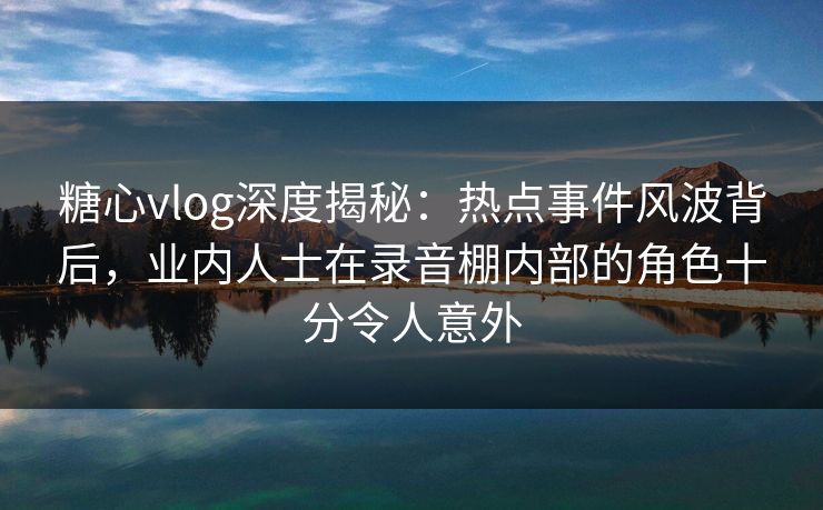 糖心vlog深度揭秘：热点事件风波背后，业内人士在录音棚内部的角色十分令人意外
