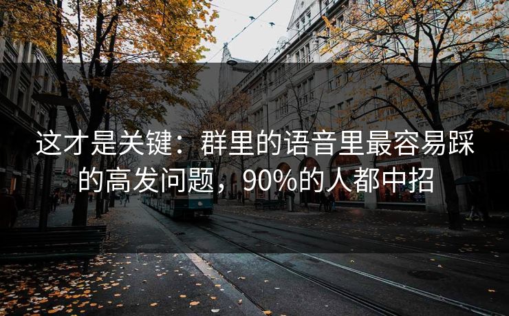 这才是关键：群里的语音里最容易踩的高发问题，90%的人都中招