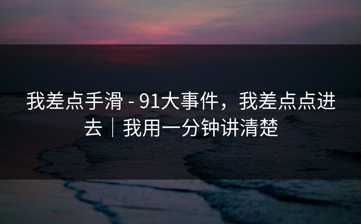 我差点手滑 - 91大事件,我差点点进去|我用一分钟讲清楚