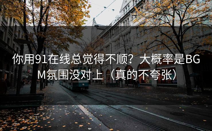 你用91在线总觉得不顺?大概率是BGM氛围没对上(真的不夸张)