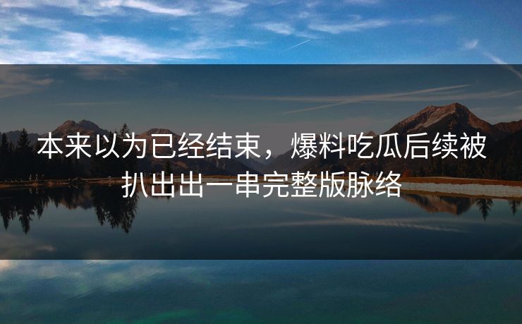 本来以为已经结束,爆料吃瓜后续被扒出出一串完整版脉络 本来以为已经结束,爆料吃瓜后续被扒出出一串完整版脉络