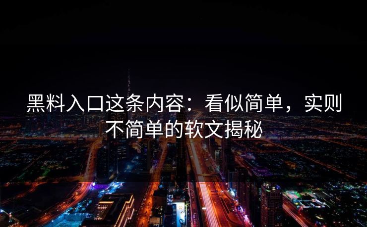 黑料入口这条内容:看似简单,实则不简单的软文揭秘 黑料入口这条内容:看似简单,实则不简单的软文揭秘