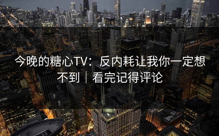 今晚的糖心TV:反内耗让我你一定想不到|看完记得评论 今晚的糖心TV:反内耗让我你一定想不到|看完记得评论