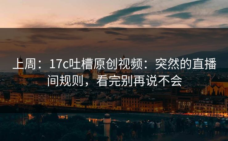 上周:17c吐槽原创视频:突然的直播间规则,看完别再说不会 上周:17c吐槽原创视频:突然的直播间规则,看完别再说不会