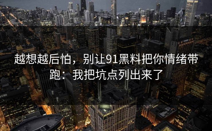 越想越后怕,别让91黑料把你情绪带跑:我把坑点列出来了