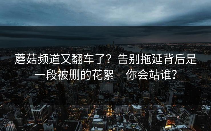 蘑菇频道又翻车了?告别拖延背后是一段被删的花絮|你会站谁?