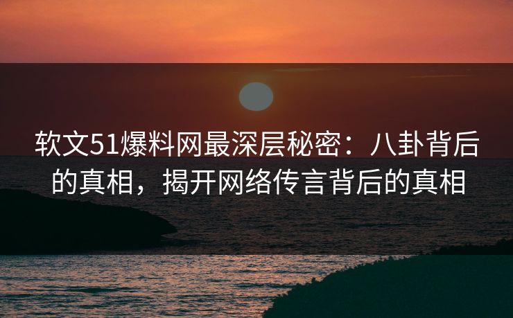 软文51爆料网最深层秘密:八卦背后的真相,揭开网络传言背后的真相 软文51爆料网最深层秘密:八卦背后的真相,揭开网络传言背后的真相