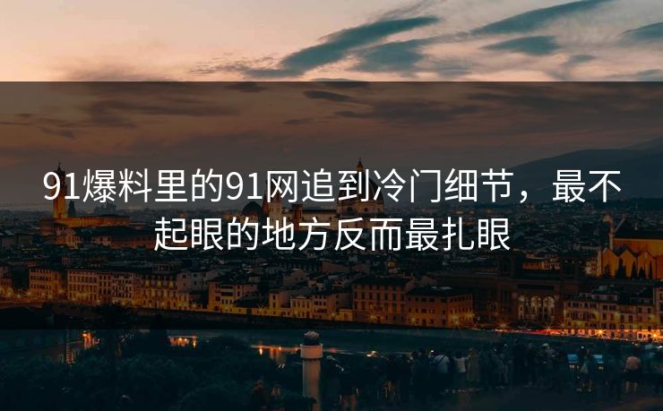 91爆料里的91网追到冷门细节,最不起眼的地方反而最扎眼 91爆料里的91网追到冷门细节,最不起眼的地方反而最扎眼