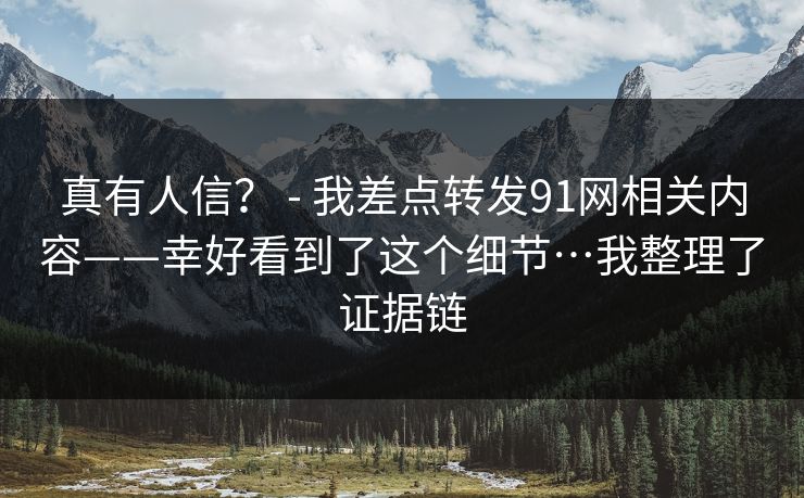 真有人信? - 我差点转发91网相关内容——幸好看到了这个细节…我整理了证据链
