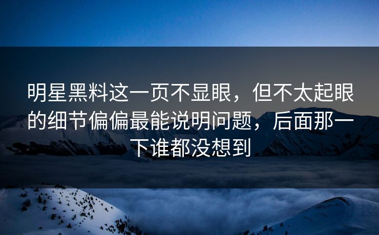 明星黑料这一页不显眼，但不太起眼的细节偏偏最能说明问题，后面那一下谁都没想到