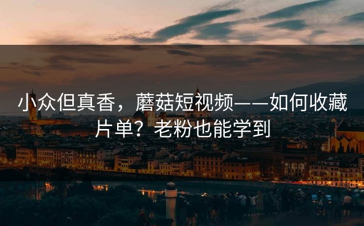 小众但真香,蘑菇短视频——如何收藏片单?老粉也能学到 小众但真香,蘑菇短视频——如何收藏片单?老粉也能学到