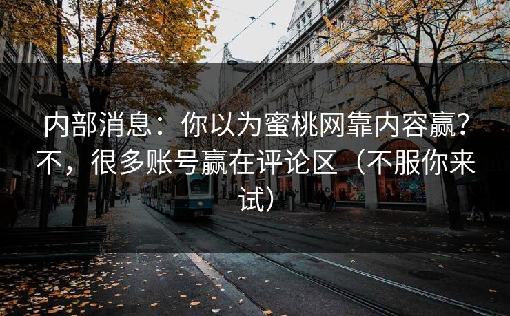 内部消息:你以为蜜桃网靠内容赢?不,很多账号赢在评论区(不服你来试) 内部消息:你以为蜜桃网靠内容赢?不,很多账号赢在评论区(不服你来试)