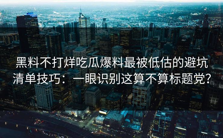 黑料不打烊吃瓜爆料最被低估的避坑清单技巧:一眼识别这算不算标题党? 黑料不打烊吃瓜爆料最被低估的避坑清单技巧:一眼识别这算不算标题党?