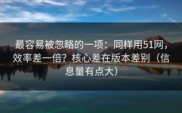 最容易被忽略的一项:同样用51网,效率差一倍?核心差在版本差别(信息量有点大)