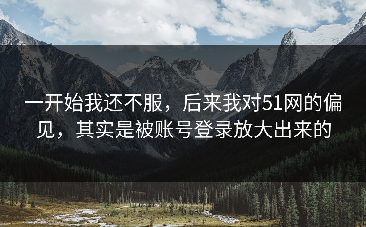 一开始我还不服,后来我对51网的偏见,其实是被账号登录放大出来的 一开始我还不服,后来我对51网的偏见,其实是被账号登录放大出来的