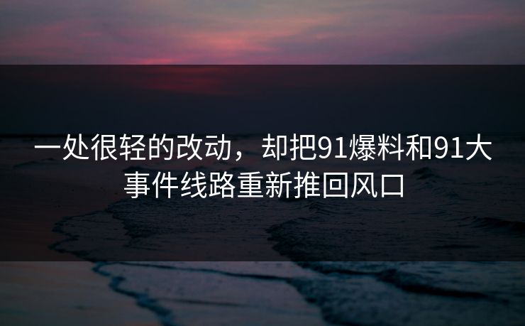 一处很轻的改动,却把91爆料和91大事件线路重新推回风口 一处很轻的改动,却把91爆料和91大事件线路重新推回风口