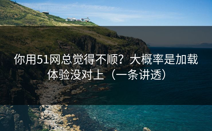 你用51网总觉得不顺?大概率是加载体验没对上(一条讲透) 你用51网总觉得不顺?大概率是加载体验没对上(一条讲透)