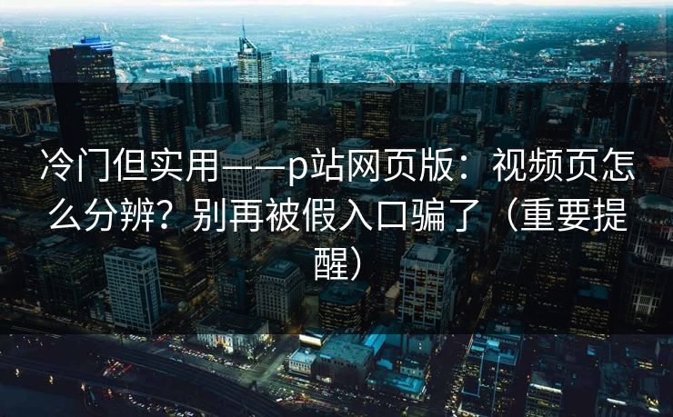 冷门但实用——p站网页版:视频页怎么分辨?别再被假入口骗了(重要提醒) 冷门但实用——p站网页版:视频页怎么分辨?别再被假入口骗了(重要提醒)