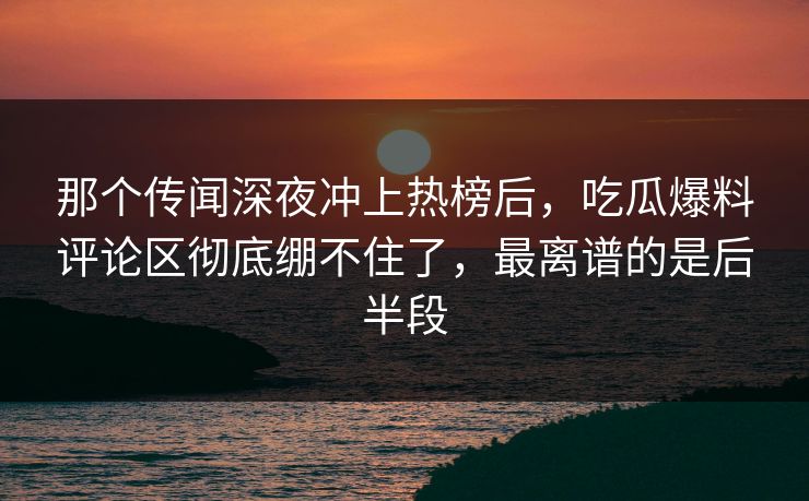 那个传闻深夜冲上热榜后,吃瓜爆料评论区彻底绷不住了,最离谱的是后半段 那个传闻深夜冲上热榜后,吃瓜爆料评论区彻底绷不住了,最离谱的是后半段