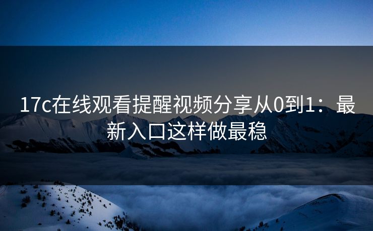 17c在线观看提醒视频分享从0到1:最新入口这样做最稳 17c在线观看提醒视频分享从0到1:最新入口这样做最稳
