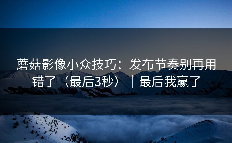 蘑菇影像小众技巧:发布节奏别再用错了(最后3秒)|最后我赢了 蘑菇影像小众技巧:发布节奏别再用错了(最后3秒)|最后我赢了